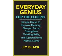 EVERYDAY GENIUS FOR THE ELDERLY: Simple Hacks to Improve Memory, Sharpen Focus, Strengthen Thinking Skills, and Support Lifelong Mental Clarity