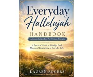 Everyday Hallelujah Handbook-Actionable Insights Into Phil Wickham Principles: A Practical Guide to Worship, Faith, Hope, and Finding Joy in Everyday Life.
