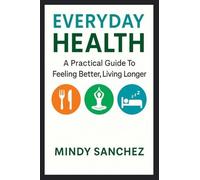 Everyday Health: A Practical Guide To Feeling Better, Living Longer: A Practical Guide To Feeling Better,Living Longer