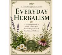 Everyday Herbalism :A Beginner’s Guide to Herbs, Herbal Teas, Simple Preparations & Safe Natural Wellness.