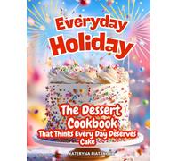 Everyday Holiday: The Dessert Cookbook That Thinks Every Day Deserves Cake: Easy Dessert Recipes for Two and Beyond - A Beautiful Dessert Cookbook with Pictures for Everyday Joy and Celebration