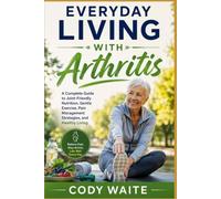 Everyday Living with Arthritis: A Complete Guide to Joint-Friendly Nutrition, Gentle Exercise, Pain Management Strategies, and Healthy Living