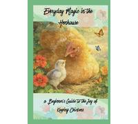 Everyday Magic in the Henhouse: a Beginner’s Guide to the Joy of Keeping Chickens