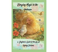 Everyday Magic in the Henhouse: a Beginner’s Guide to the Joy of Keeping Chickens