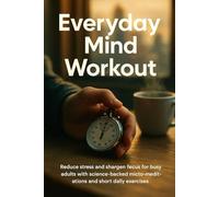 Everyday Mind Workout: Reduce stress and sharpen focus for busy adults with science-backed micro-meditations and short daily exercises