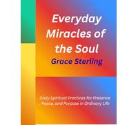 Everyday Miracles of the Soul: Daily Spiritual Practices for Presence, Peace, and Purpose in Ordinary Life