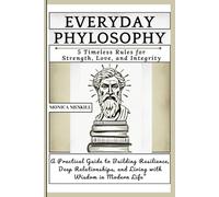 EVERYDAY PHYLOSOPHY: 5 Timeless Rules for Strength, Love, and Integrity.: A Practical Guide to Building Resilience, Deep Relationships, and Living with Wisdom in Modern Life