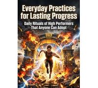Everyday Practices for Lasting Progress: Daily Rituals of High Performers That Anyone Can Adopt