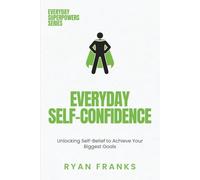 Everyday Self-Confidence: Unlocking Self-Belief to Achieve Your Biggest Goals