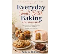 Everyday Small-Batch Baking for Beginners: Easy Cookies, Cakes, Muffins, Brownies, and More Without the Leftovers