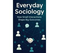 Everyday Sociology How Small Interactions Shape Big Outcomes: A Practical Guide To Communication, Team Dynamics, and Inclusive Culture-Step-By-Step ... and Boost Real-World Results at Work and Home