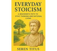 Everyday Stoicism: A Beginner's Path to Stoic thinking and Rational Living