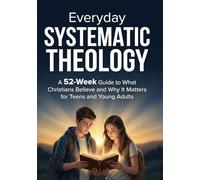 Everyday Systematic Theology: A 52-Week Guide to What Christians Believe and Why It Matters for Teens and Young Adults