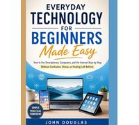 Everyday Technology for Beginners Made Easy: How to Use Smartphones, Computers, and the Internet Step-by-Step