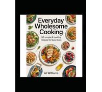 EVERYDAY WHOLESOME COOKING: 50 Simple & Healthy Recipes for Busy Lives