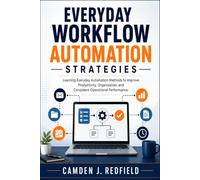 Everyday Workflow Automation Strategies: Learning Everyday Automation Methods to Improve Productivity, Organization, and Consistent Operational Performance