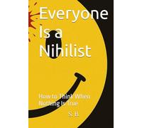 Everyone Is a Nihilist: How to Think When Nothing Is True