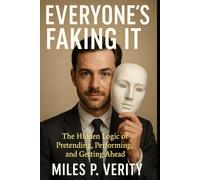 Everyone's Faking It: The Hidden Logic of Pretending, Performing & Getting Ahead
