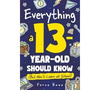 Everything a 13 Year Old Should Know (But Won't Learn at School): 100+ Essential Life Skills for Self-Confidence, Happiness, and Success