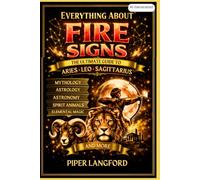 Everything About Fire Signs: The Ultimate Guide to Aries, Leo & Sagittarius - Astronomy, Astrology, Mythology, Spirit Animals & Elemental Magic
