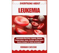 EVERYTHING ABOUT LEUKEMIA: Understanding Blood Cancer, Symptoms, Diagnosis, Treatment Options, Causes, Prevention, Nutrition Support, Recovery Strategies For Patients And Caregivers