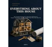 Everything About This House: The Complete Homeowner's Manual for Maintenance, Repairs, Renovations, Records, and the People Who Come After You
