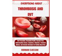 EVERYTHING ABOUT THROMBOSIS AND DVT: Clot Prevention, Circulation Health, Vascular Care, Understanding Causes, Symptoms, Diagnosis, Treatment Options, And Lifestyle Strategies For Healthy Blood Flow