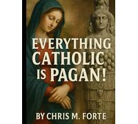 Everything Catholic is Pagan!: Paganism, Christianity & the Battle for Meaning: Understanding the Accusations, the History, and the Trut