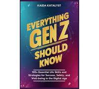 Everything Gen Z Should Know: 100+ Essential Life Skills and Strategies for Success, Safety, and Well-being in the Digital Age