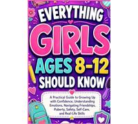 EVERYTHING GIRLS AGES 8-12 SHOULD KNOW: A Practical Guide to Growing Up With Confidence, Understanding Emotions, Navigating Friendship, Puberty, Safety, Self-Care, and Real-Life Skills