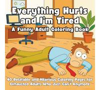 Everything Hurts and I’m Tired A Funny Adult Coloring Book: 40 Relatable and Hilarious Coloring Pages for Exhausted Adults Who Just Can’t Anymore