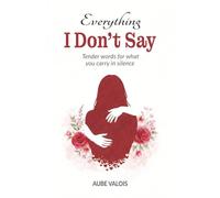 Everything I Don’t Say: Tender words for what you carry in silence
