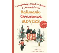 Everything I Need to Know I Learned From Hallmark Christmas Movies: 100+ pages of tips, quips & more