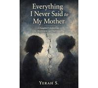 Everything I Never Said to My Mother: A daughter's letters on love, resentment, and understanding.