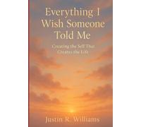 Everything I Wish Someone Told Me: Creating The Self That Creates The Life
