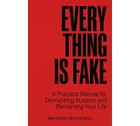 Everything is Fake: A Practical Manual for Dismantling Illusions and Reclaiming Your Life