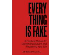 Everything is Fake: A Practical Manual for Dismantling Illusions and Reclaiming Your Life