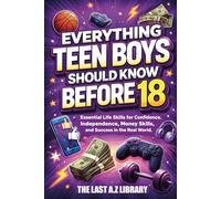 Everything Teen Boys Should Know Before 18: Essential Life Skills for Confidence, Independence, Money Skills, and Success in the Real World.