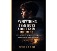 Everything Teen Boys Should Know Before 18: How to Think Clearly, Handle Pressure, Earn Respect, and Build a Life That Actually Feels Like Yours