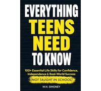 Everything Teens Need To Know: 100+ Essential Life Skills for Confidence, Independence & Real-World Success (Not Taught In School)