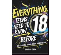 Everything Teens Need to Know Before 18: 100+ Essential Things to Know Before 18 That School Doesn’t Teach for Confidence, Independence, and Real-World Success