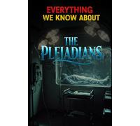 Everything We Know About The Pleiadians: The Definitive Encyclopedia of Pleiadian Origins, Contact, Starship Technology, Telepathic Science & Galactic Culture