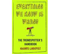 Everything We Know is Wrong!: The Trendspotter's Handbook: The Invisible Trends That Shape Business, Society and Life