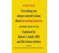 Everything You Always Wanted to Know About Increasing Business*: *And Were Afraid To Ask - Explained by Robert J. Smith, MFA and His Forbes Articles