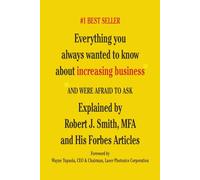 Everything You Always Wanted to Know About Increasing Business*: *And Were Afraid To Ask - Explained by Robert J. Smith, MFA and His Forbes Articles