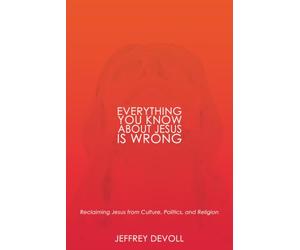 Everything You Know About Jesus Is Wrong: Reclaiming Jesus from Culture, Politics and Religion: 1
