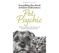 Everything You Need to Know to Become a Pet Psychic: How to Master the Secrets