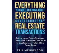 Everything You Need To Know About Executing Cryptocurrency Real Estate Transactions: Quickly Learn Proven Strategies That I Used To Execute Over $20m In Cryptocurrency Related Real Estate Deals