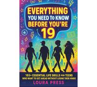 Everything You Need to Know Before You’re 19: 105+ Essential Life Skills for Teens Who Want to Get Ahead Without Losing Their Minds