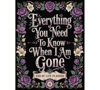 Everything You Need to Know When I Am Gone: A Simple End-of-Life Planner for Final Wishes, Personal Details, Important Documents, Essential Contacts, and Family Guidance